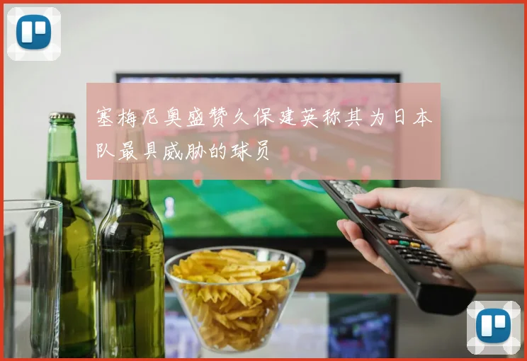 塞梅尼奥盛赞久保建英称其为日本队最具威胁的球员
