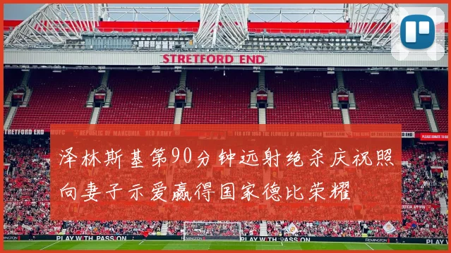 泽林斯基第90分钟远射绝杀庆祝照向妻子示爱赢得国家德比荣耀
