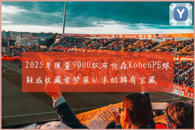 2025年限量9000双布伦森Kobe6PE球鞋成收藏者梦寐以求的稀有宝藏