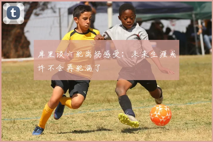 库里谈六犯离场感受：未来生涯或许不会再犯满了