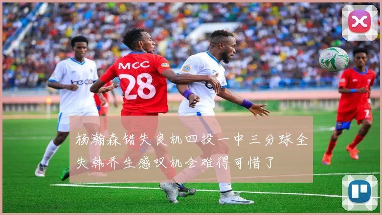 杨瀚森错失良机四投一中三分球全失韩乔生感叹机会难得可惜了