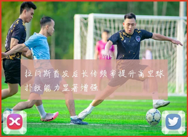拉门斯首发后长传频率提升高空球扑救能力显著增强
