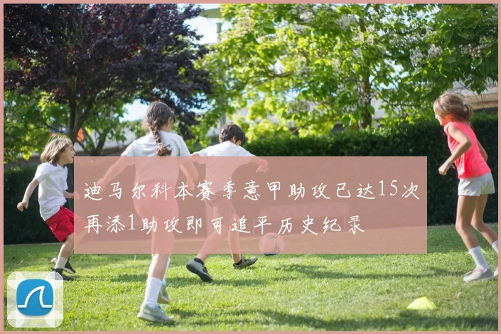 迪马尔科本赛季意甲助攻已达15次再添1助攻即可追平历史纪录