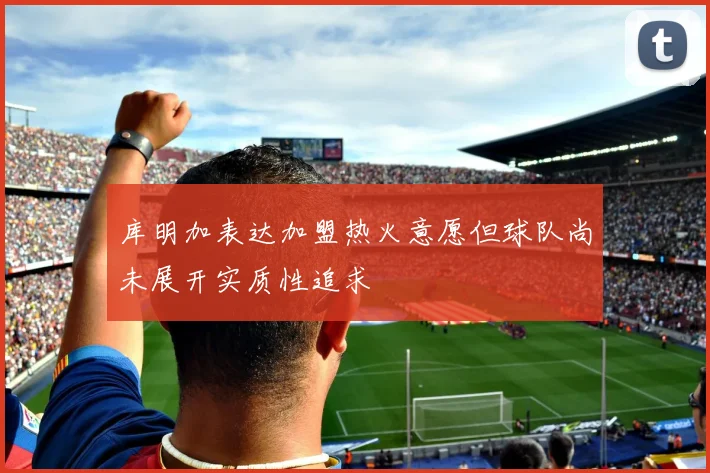 库明加表达加盟热火意愿但球队尚未展开实质性追求