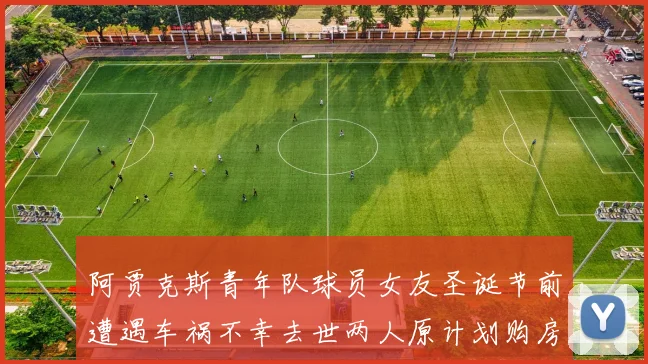 阿贾克斯青年队球员女友圣诞节前遭遇车祸不幸去世两人原计划购房梦想破灭