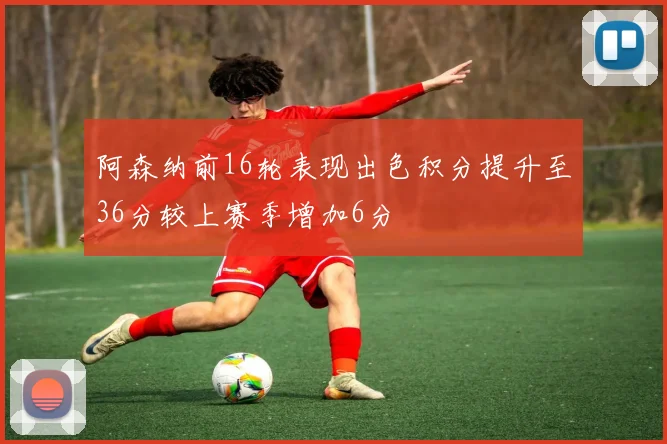 阿森纳前16轮表现出色积分提升至36分较上赛季增加6分