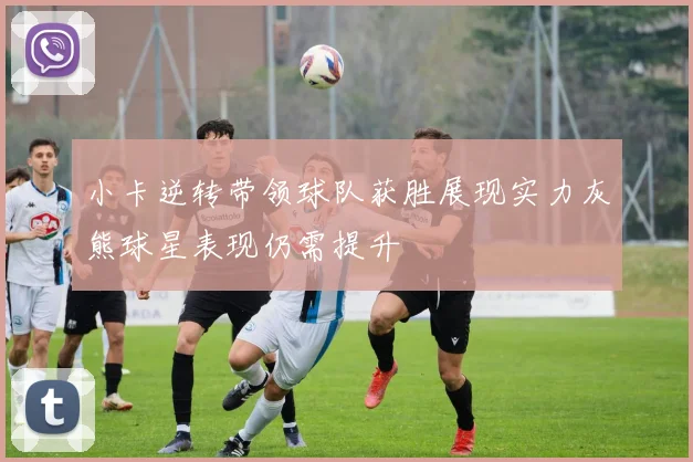 小卡逆转带领球队获胜展现实力灰熊球星表现仍需提升