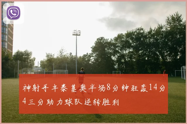 神射手丰泰基奥半场8分钟狂轰14分4三分助力球队逆转胜利