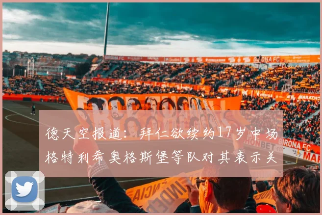 德天空报道：拜仁欲续约17岁中场格特利希奥格斯堡等队对其表示关注