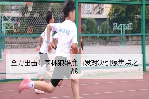 全力出击！森林狼雄鹿首发对决引爆焦点之战